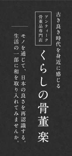 アンティーク・骨董品専門店
くらしの骨董 楽 古き良き時代を身近に感じる モノを通じて、日本の良さを再認識する。生活の一部に和を取り入れてみませんか？